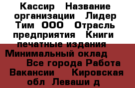 Кассир › Название организации ­ Лидер Тим, ООО › Отрасль предприятия ­ Книги, печатные издания › Минимальный оклад ­ 12 000 - Все города Работа » Вакансии   . Кировская обл.,Леваши д.